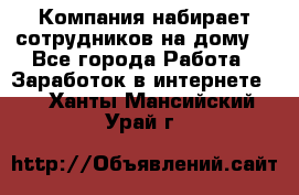 Компания набирает сотрудников на дому  - Все города Работа » Заработок в интернете   . Ханты-Мансийский,Урай г.